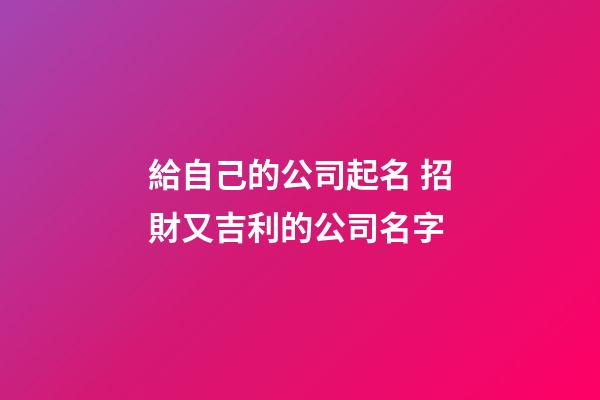 給自己的公司起名 招財又吉利的公司名字